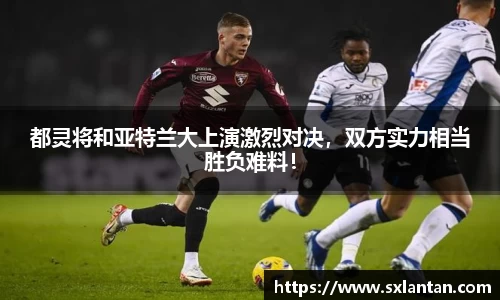 都灵将和亚特兰大上演激烈对决，双方实力相当胜负难料！