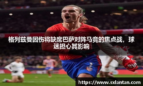 格列兹曼因伤将缺席巴萨对阵马竞的焦点战，球迷担心其影响