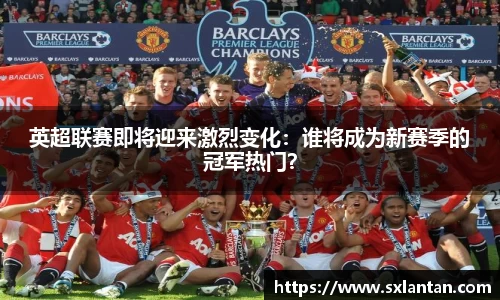 英超联赛即将迎来激烈变化：谁将成为新赛季的冠军热门？