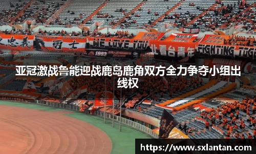亚冠激战鲁能迎战鹿岛鹿角双方全力争夺小组出线权
