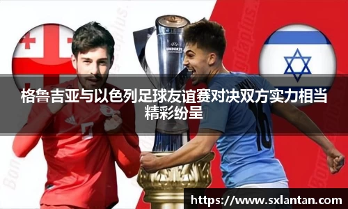 格鲁吉亚与以色列足球友谊赛对决双方实力相当精彩纷呈