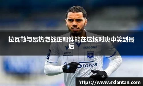 拉瓦勒与昂热激战正酣谁能在这场对决中笑到最后
