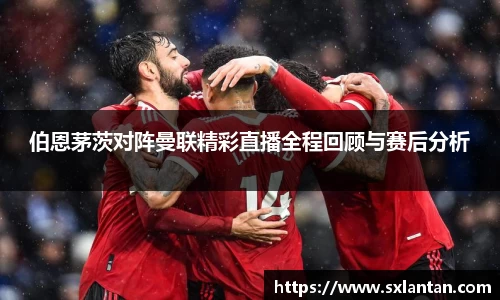 伯恩茅茨对阵曼联精彩直播全程回顾与赛后分析