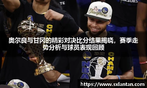 奥尔良与甘冈的精彩对决比分结果揭晓，赛季走势分析与球员表现回顾