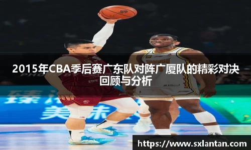 2015年CBA季后赛广东队对阵广厦队的精彩对决回顾与分析
