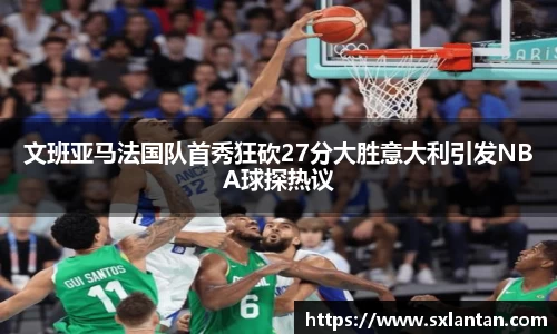 文班亚马法国队首秀狂砍27分大胜意大利引发NBA球探热议