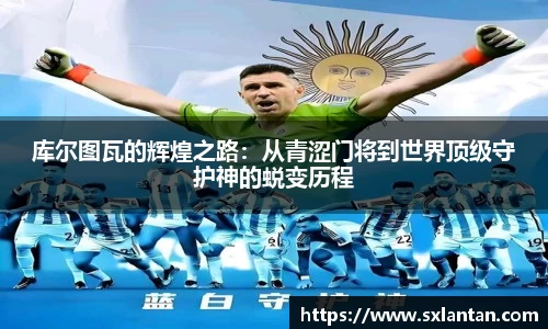 库尔图瓦的辉煌之路：从青涩门将到世界顶级守护神的蜕变历程