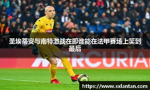 圣埃蒂安与南特激战在即谁能在法甲赛场上笑到最后