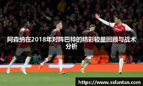 阿森纳在2018年对阵巴特的精彩较量回顾与战术分析