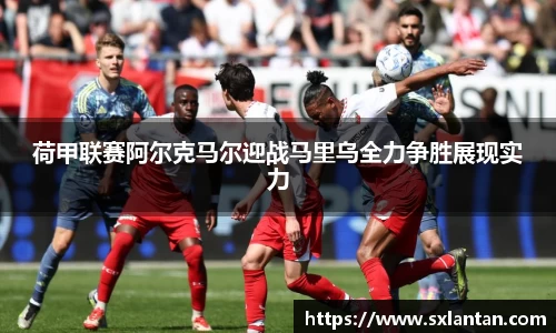荷甲联赛阿尔克马尔迎战马里乌全力争胜展现实力