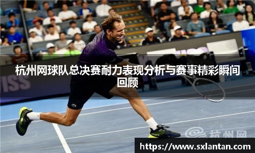 杭州网球队总决赛耐力表现分析与赛事精彩瞬间回顾