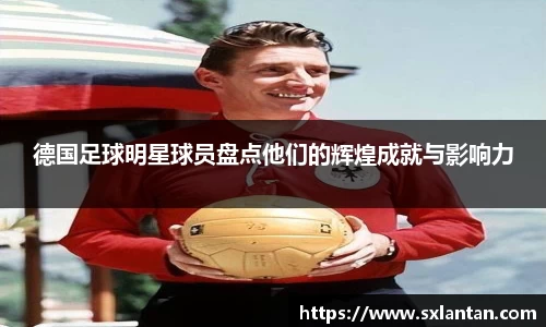 德国足球明星球员盘点他们的辉煌成就与影响力