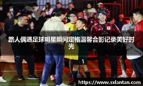 路人偶遇足球明星瞬间定格温馨合影记录美好时光
